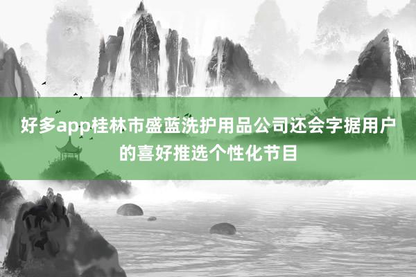 好多app桂林市盛蓝洗护用品公司还会字据用户的喜好推选个性化节目