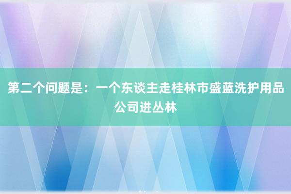 第二个问题是:一个东谈主走桂林市盛蓝洗护用品公司进丛林