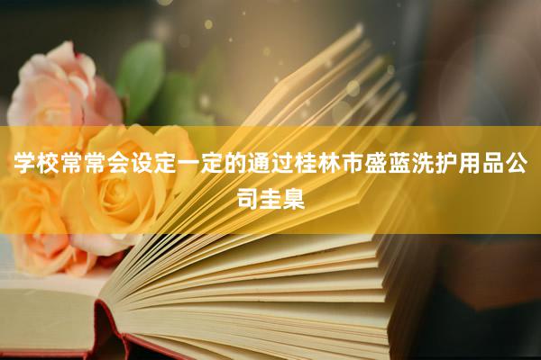 学校常常会设定一定的通过桂林市盛蓝洗护用品公司圭臬